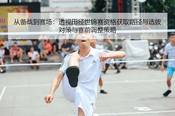 从备战到赛场：透视田径世锦赛资格获取路径与选拔对策与赛前调整策略