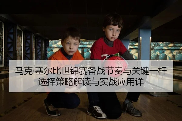 马克·塞尔比世锦赛备战节奏与关键一杆选择策略解读与实战应用详